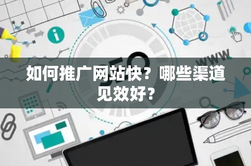 如何推广网站快？哪些渠道见效好？