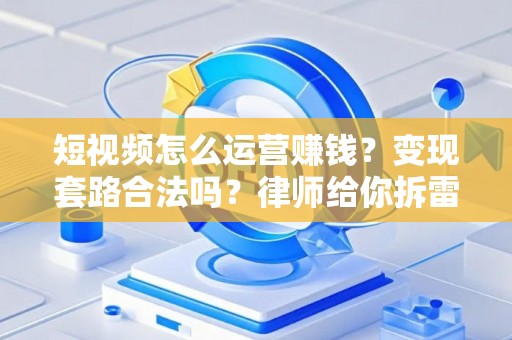 短视频怎么运营赚钱？变现套路合法吗？律师给你拆雷