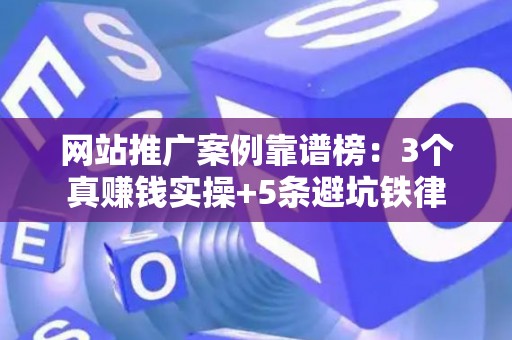 网站推广案例靠谱榜：3个真赚钱实操+5条避坑铁律