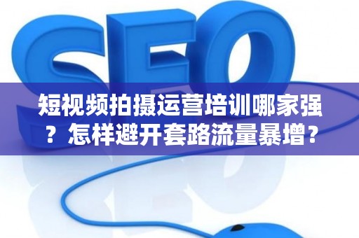 短视频拍摄运营培训哪家强？怎样避开套路流量暴增？