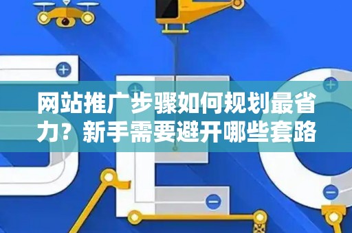网站推广步骤如何规划最省力？新手需要避开哪些套路？
