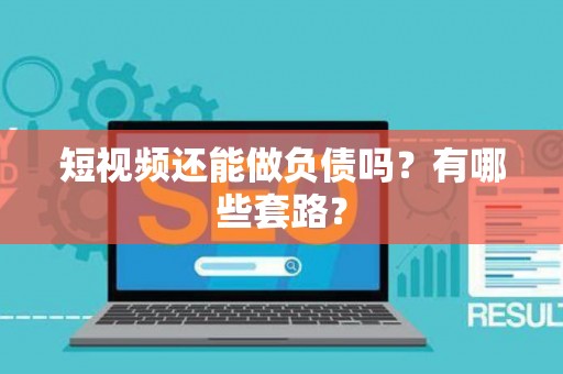 短视频还能做负债吗？有哪些套路？